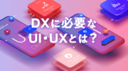 DXに必要なUI・UXとは